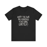What The Fuck Am I Supposed To Be Doing Exactly? - Men's T-Shirt