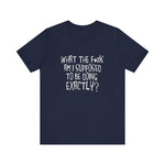What The Fuck Am I Supposed To Be Doing Exactly? - Men's T-Shirt