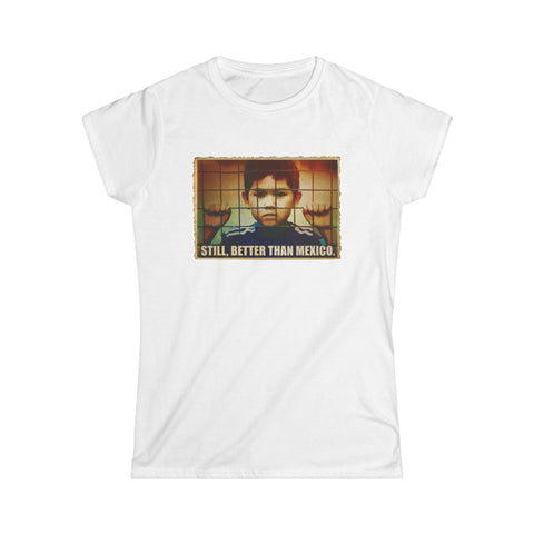 Still Better Than Mexico. (Immigrant Child In Cage) - Women's T-Shirt