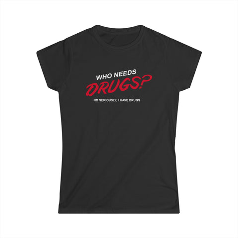 Who Needs Drugs?  No Seriously I Have Drugs - Women's T-Shirt