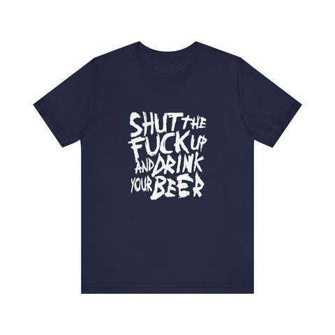 Shut The Fuck Up And Drink Your Beer - Men's T-Shirt
