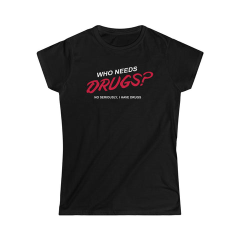 Who Needs Drugs?  No Seriously I Have Drugs - Ladies Tee