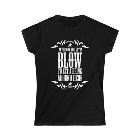 I'm The One You Gotta Blow To Get A Drink Around Here - Ladies Tee