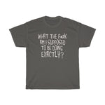 What The Fuck Am I Supposed To Be Doing Exactly? - Guys Tee