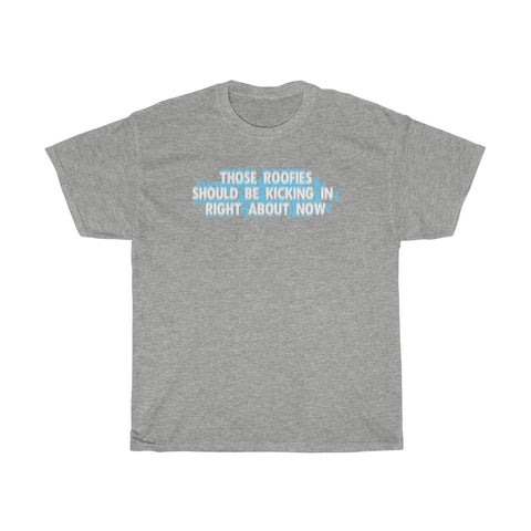 Those Roofies Should Be Kicking In Right About Now - Guys Tee